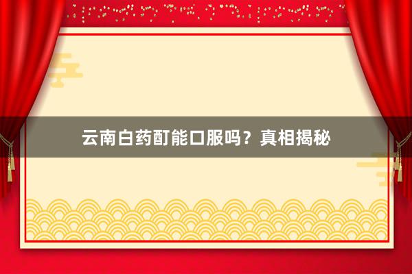 云南白药酊能口服吗？真相揭秘